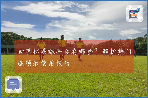 世界杯滚球平台有哪些？解析热门选项和使用技巧