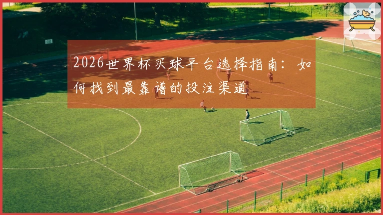 2026世界杯买球平台选择指南：如何找到最靠谱的投注渠道