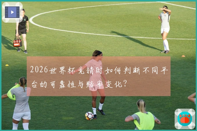 2026世界杯竞猜时如何判断不同平台的可靠性与赔率变化？