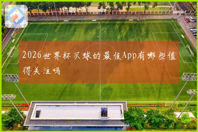 2026世界杯买球的最佳App有哪些值得关注吗
