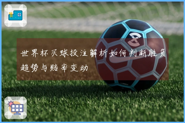 世界杯买球投注解析如何判断胜负趋势与赔率变动