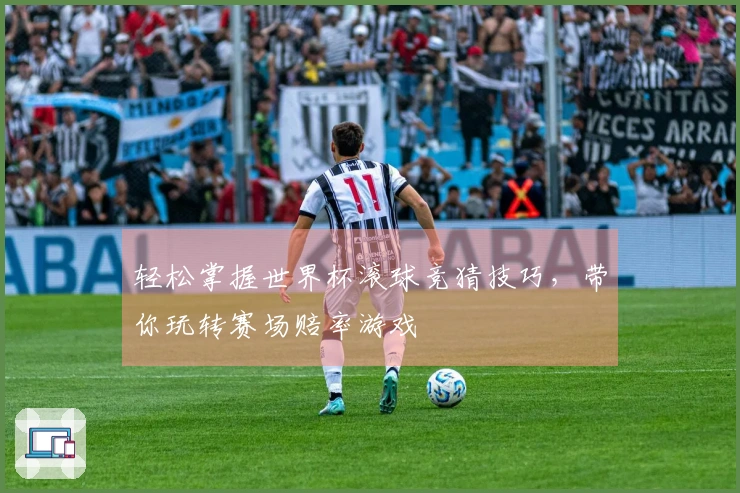 轻松掌握世界杯滚球竞猜技巧，带你玩转赛场赔率游戏
