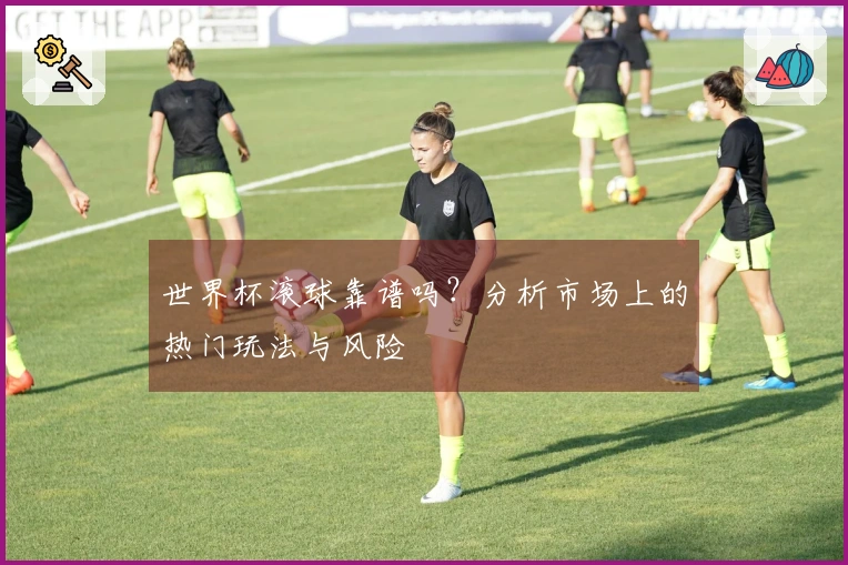 世界杯滚球靠谱吗？分析市场上的热门玩法与风险