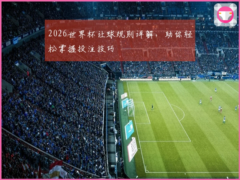 2026世界杯让球规则详解,助你轻松掌握投注技巧