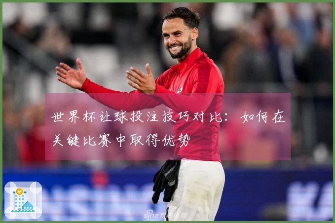世界杯让球投注技巧对比：如何在关键比赛中取得优势