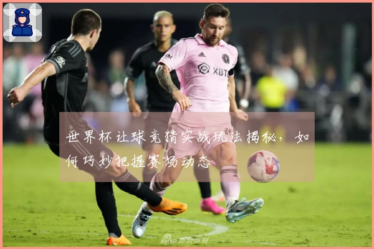 世界杯让球竞猜实战玩法揭秘，如何巧妙把握赛场动态