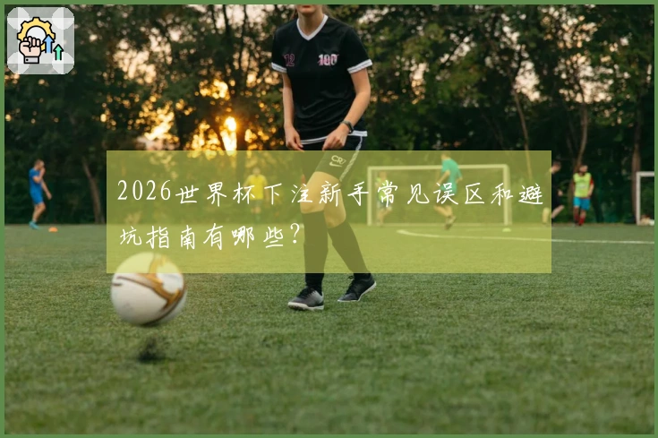 2026世界杯下注新手常见误区和避坑指南有哪些？
