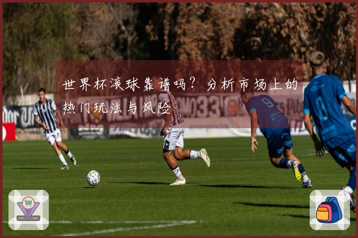 世界杯滚球靠谱吗？分析市场上的热门玩法与风险
