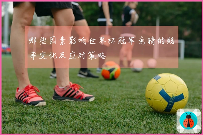 哪些因素影响世界杯冠军竞猜的赔率变化及应对策略