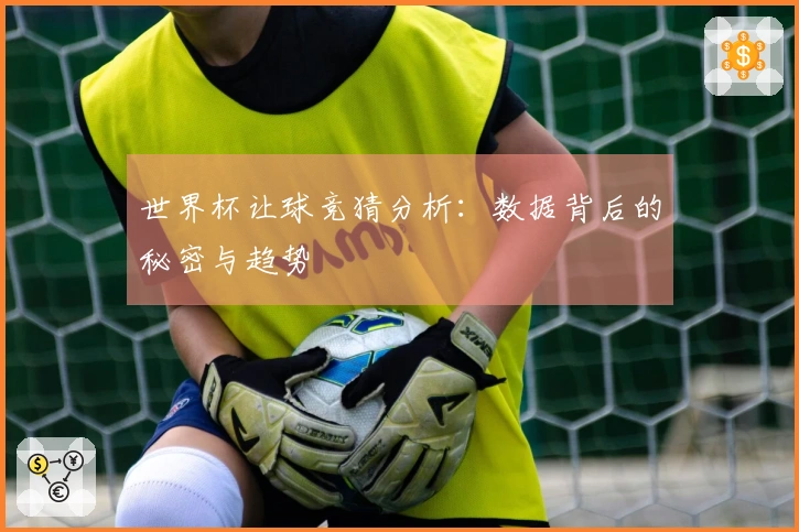 世界杯让球竞猜分析：数据背后的秘密与趋势