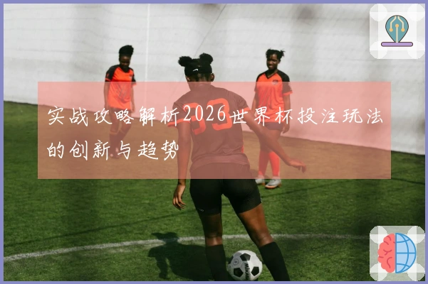 实战攻略解析2026世界杯投注玩法的创新与趋势