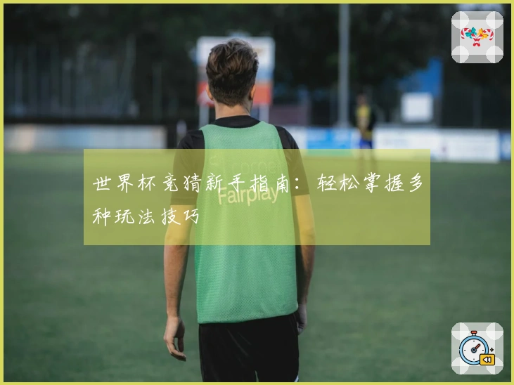世界杯竞猜新手指南：轻松掌握多种玩法技巧