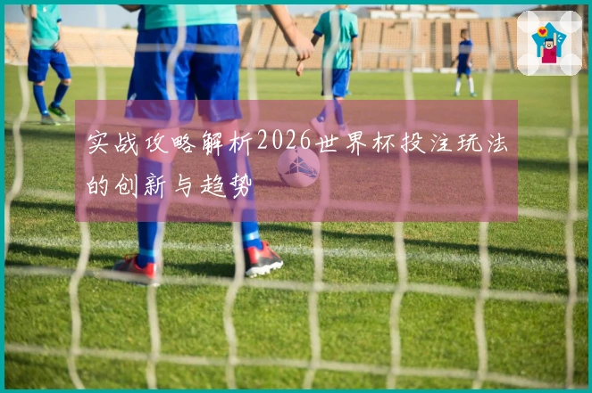实战攻略解析2026世界杯投注玩法的创新与趋势