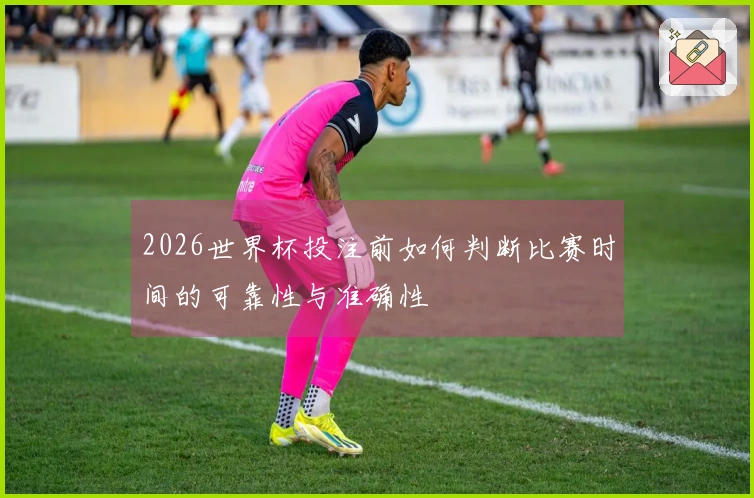 2026世界杯投注前如何判断比赛时间的可靠性与准确性