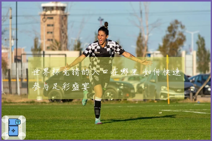 世界杯竞猜的入口在哪里 如何快速参与足彩盛宴
