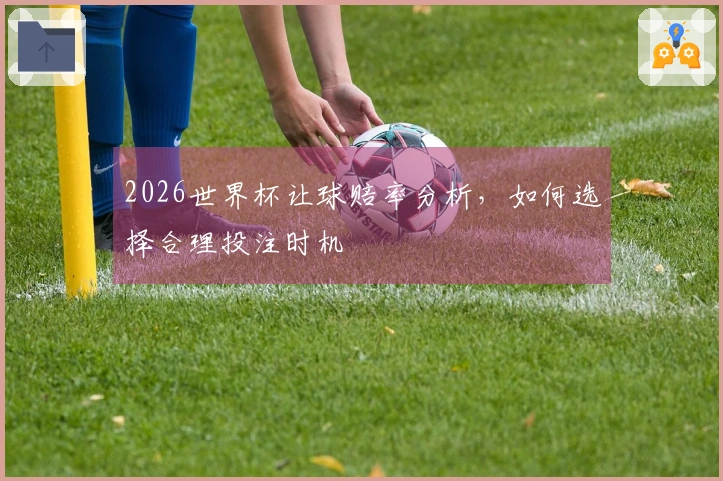 2026世界杯让球赔率分析，如何选择合理投注时机