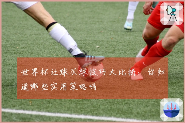 世界杯让球买球技巧大比拼，你知道哪些实用策略吗
