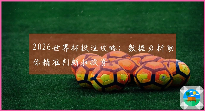 2026世界杯投注攻略：数据分析助你精准判断和投资