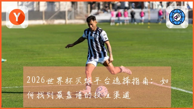 2026世界杯买球平台选择指南：如何找到最靠谱的投注渠道