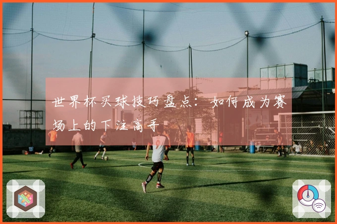 世界杯买球技巧盘点：如何成为赛场上的下注高手