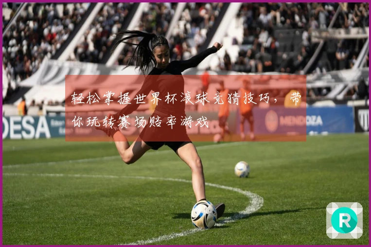轻松掌握世界杯滚球竞猜技巧，带你玩转赛场赔率游戏