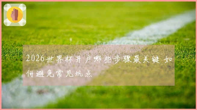 2026世界杯开户哪些步骤最关键 如何避免常见坑点