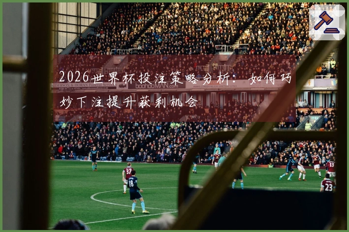 2026世界杯投注策略分析：如何巧妙下注提升获利机会