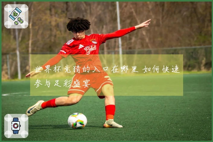 世界杯竞猜的入口在哪里 如何快速参与足彩盛宴