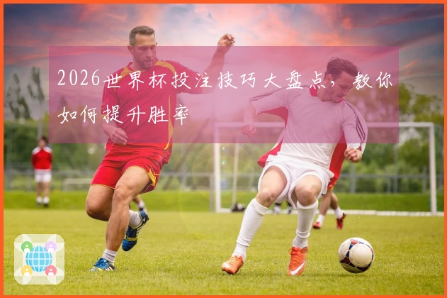 2026世界杯投注技巧大盘点，教你如何提升胜率