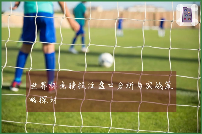 世界杯竞猜投注盘口分析与实战策略探讨