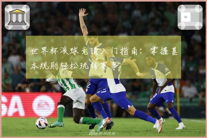 世界杯滚球竞猜入门指南：掌握基本规则轻松玩转赛事