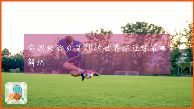 实战经验分享2026世界杯让球策略解析