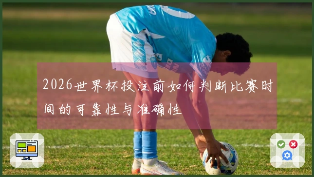 2026世界杯投注前如何判断比赛时间的可靠性与准确性