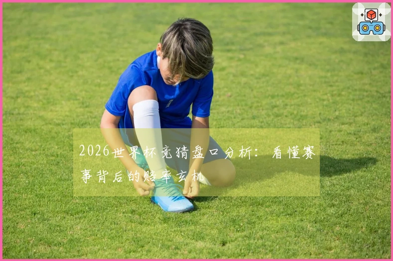 2026世界杯竞猜盘口分析：看懂赛事背后的赔率玄机