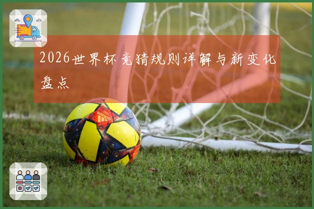 2026世界杯竞猜规则详解与新变化盘点