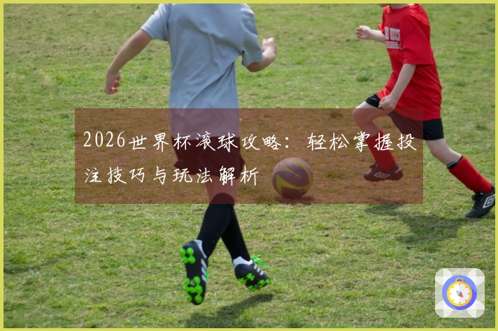 2026世界杯滚球攻略：轻松掌握投注技巧与玩法解析