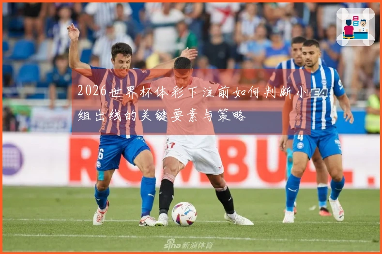 2026世界杯体彩下注前如何判断小组出线的关键要素与策略