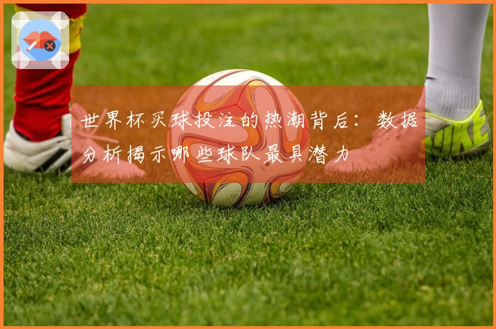 世界杯买球投注的热潮背后：数据分析揭示哪些球队最具潜力