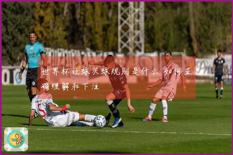 世界杯让球买球规则是什么 如何正确理解和下注