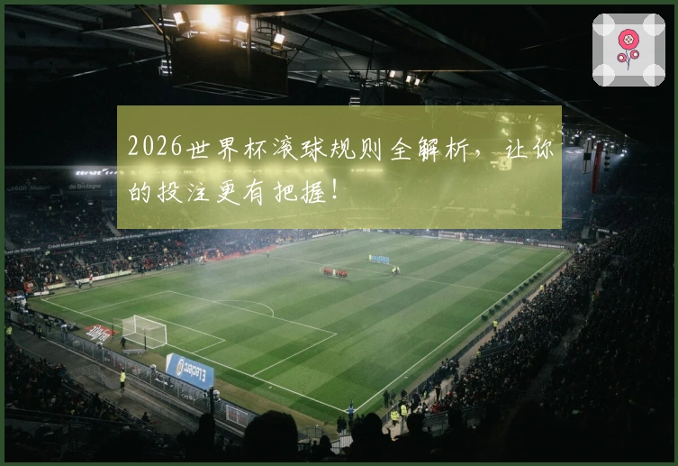 2026世界杯滚球规则全解析，让你的投注更有把握！