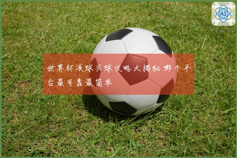 世界杯滚球买球攻略大揭秘 哪个平台最可靠最简单