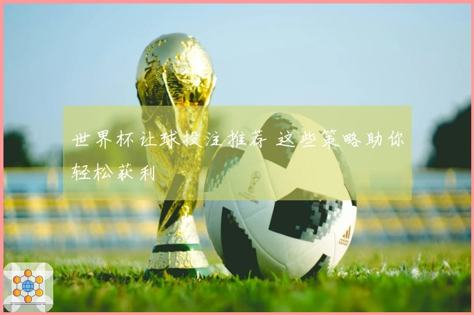 世界杯让球投注推荐 这些策略助你轻松获利