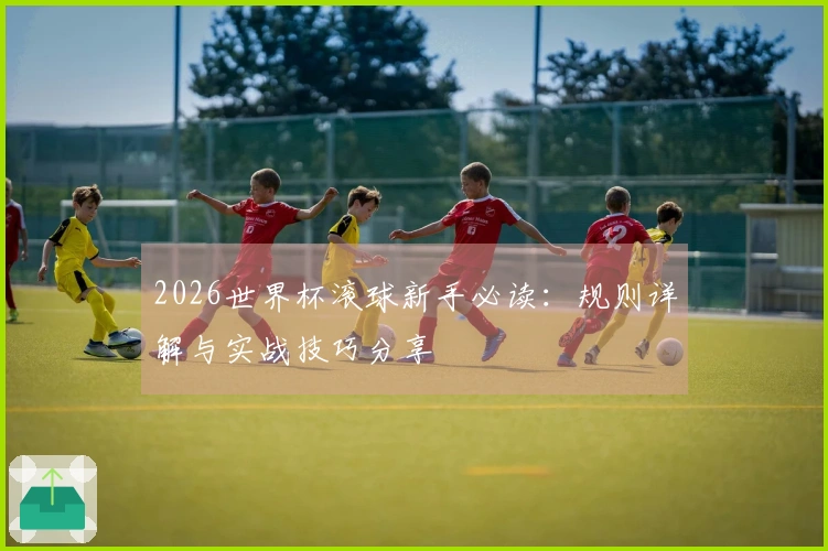 2026世界杯滚球新手必读：规则详解与实战技巧分享