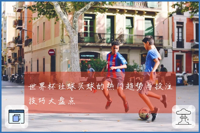 世界杯让球买球的热门趋势与投注技巧大盘点
