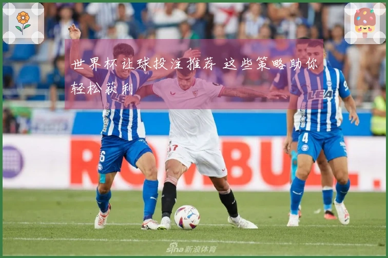 世界杯让球投注推荐 这些策略助你轻松获利