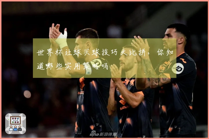 世界杯让球买球技巧大比拼，你知道哪些实用策略吗