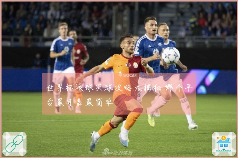 世界杯滚球买球攻略大揭秘 哪个平台最可靠最简单