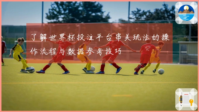 了解世界杯投注平台串关玩法的操作流程与数据参考技巧