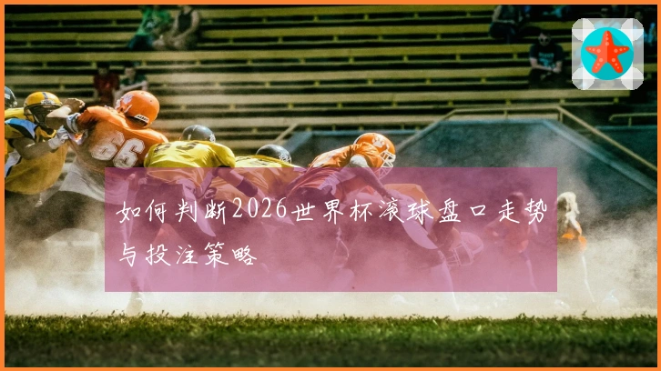 如何判断2026世界杯滚球盘口走势与投注策略