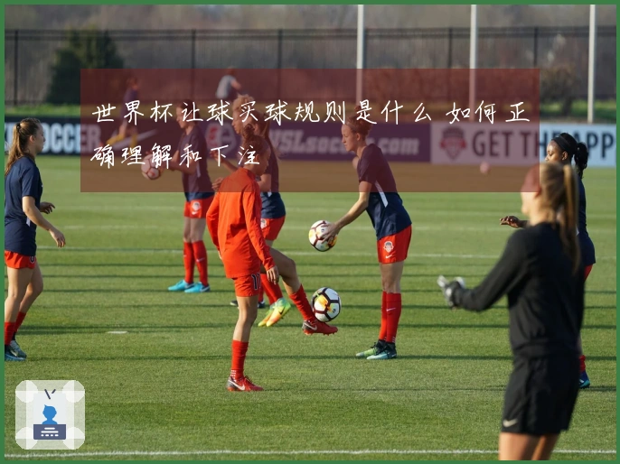 世界杯让球买球规则是什么 如何正确理解和下注